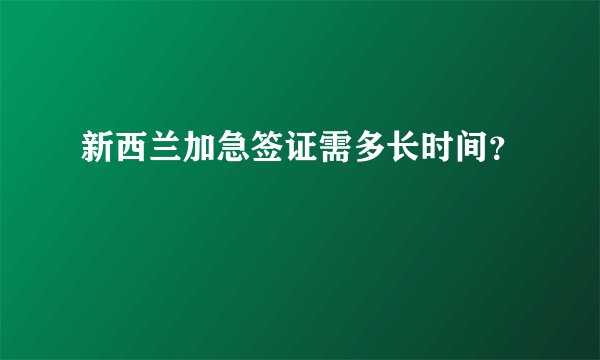 新西兰加急签证需多长时间？