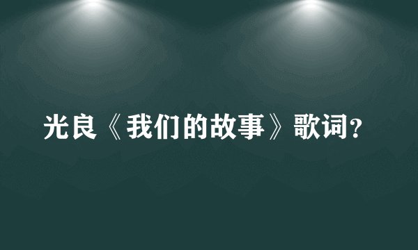 光良《我们的故事》歌词？