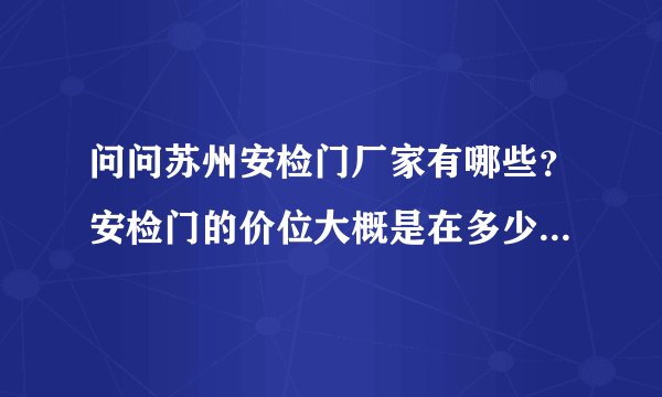 问问苏州安检门厂家有哪些？安检门的价位大概是在多少钱左右？