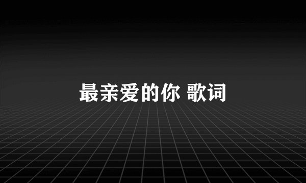 最亲爱的你 歌词