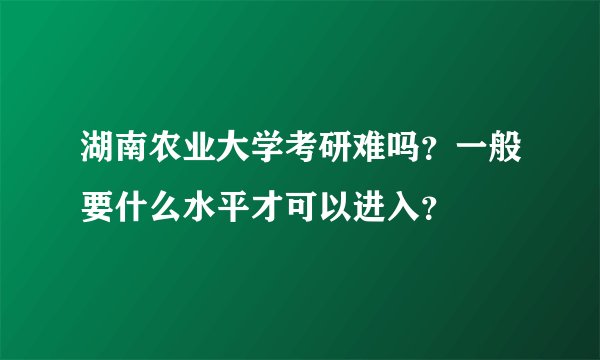 湖南农业大学考研难吗？一般要什么水平才可以进入？