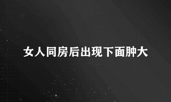 女人同房后出现下面肿大