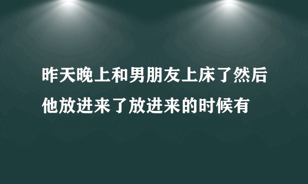 昨天晚上和男朋友上床了然后他放进来了放进来的时候有