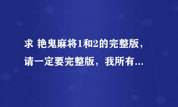 求 艳鬼麻将1和2的完整版，请一定要完整版，我所有的分了贡献给你，谢谢 ！~请发邮箱里！~