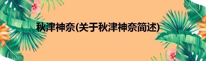 秋津神奈(关于秋津神奈简述)