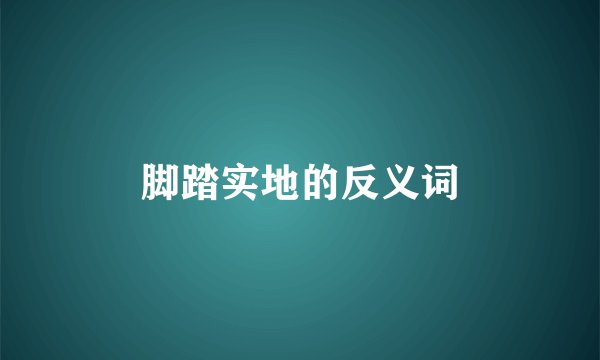 脚踏实地的反义词