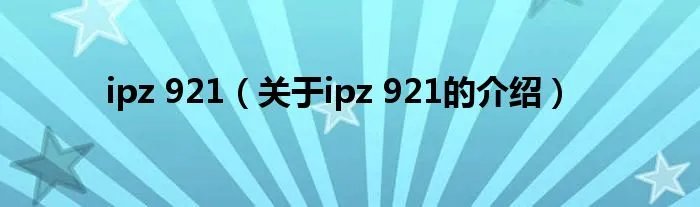 ipz 921（关于ipz 921的介绍）
