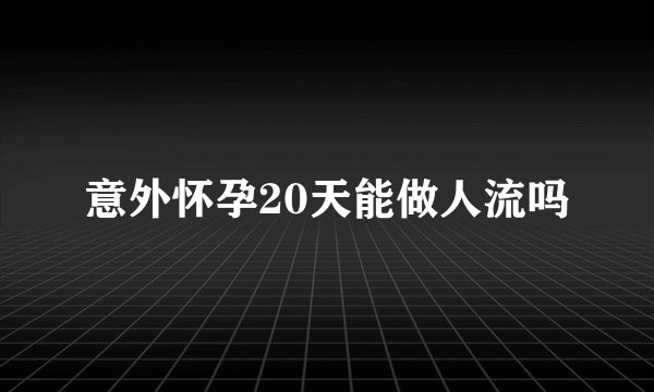 意外怀孕20天能做人流吗