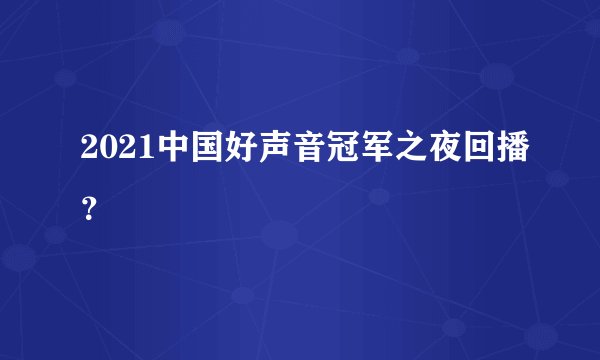 2021中国好声音冠军之夜回播？