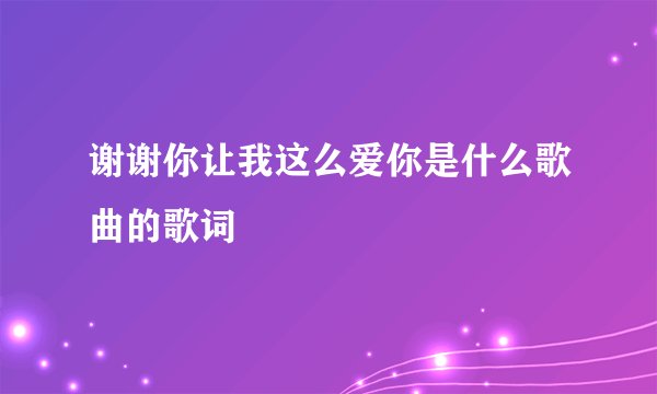 谢谢你让我这么爱你是什么歌曲的歌词