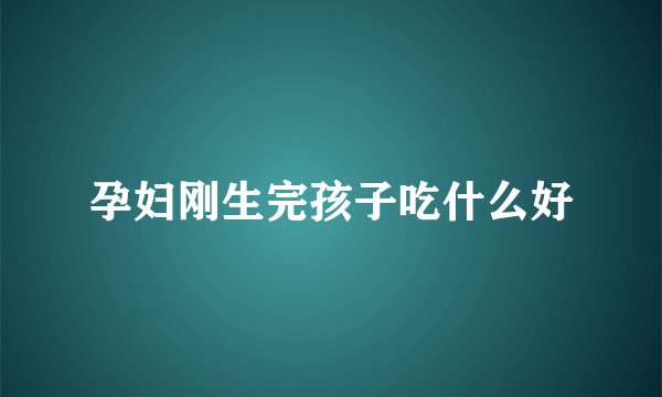 孕妇刚生完孩子吃什么好
