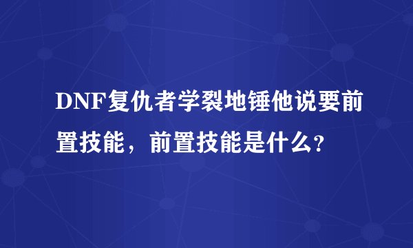 DNF复仇者学裂地锤他说要前置技能，前置技能是什么？