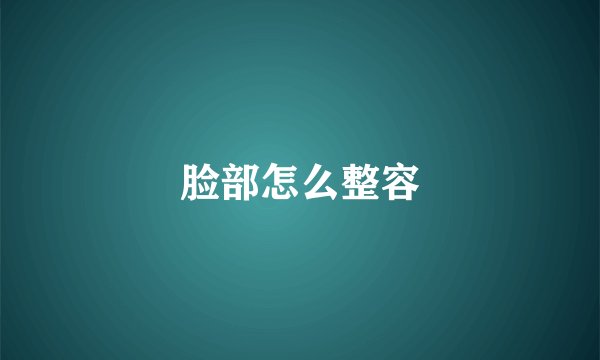脸部怎么整容