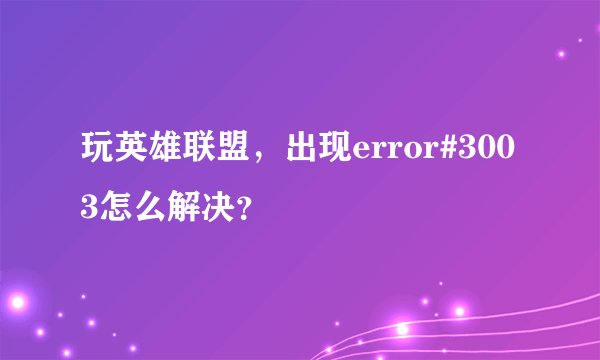 玩英雄联盟，出现error#3003怎么解决？