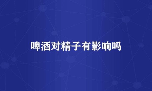 啤酒对精子有影响吗