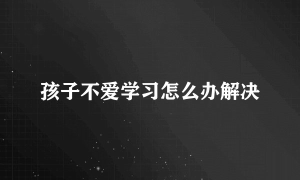 孩子不爱学习怎么办解决