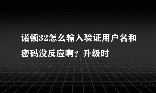 诺顿32怎么输入验证用户名和密码没反应啊？升级时