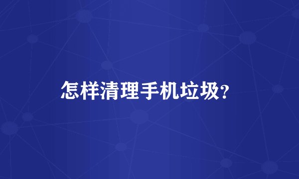 怎样清理手机垃圾？