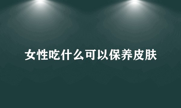 女性吃什么可以保养皮肤