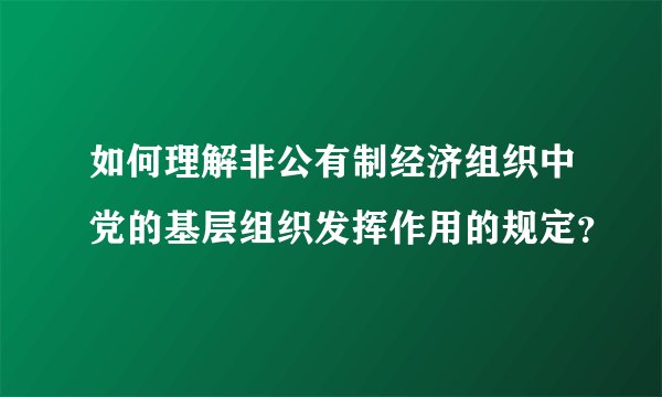 如何理解非公有制经济组织中党的基层组织发挥作用的规定？
