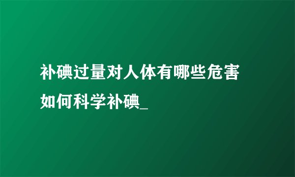 补碘过量对人体有哪些危害 如何科学补碘_