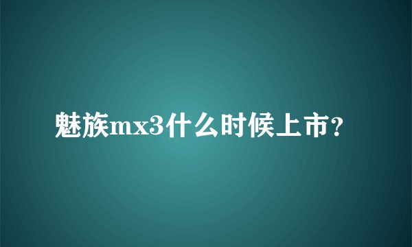 魅族mx3什么时候上市？