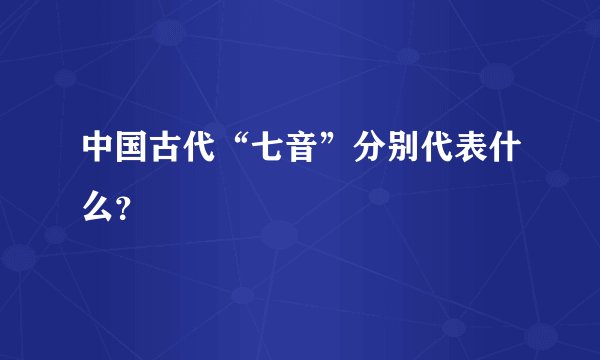 中国古代“七音”分别代表什么？