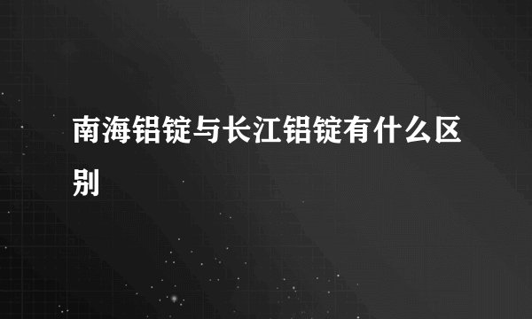 南海铝锭与长江铝锭有什么区别