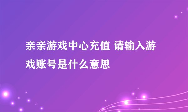 亲亲游戏中心充值 请输入游戏账号是什么意思