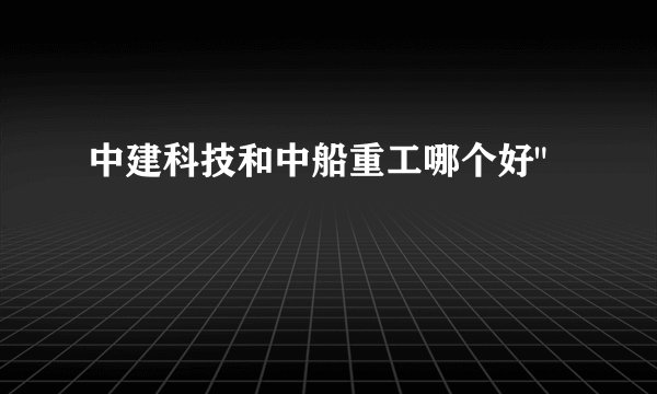 中建科技和中船重工哪个好