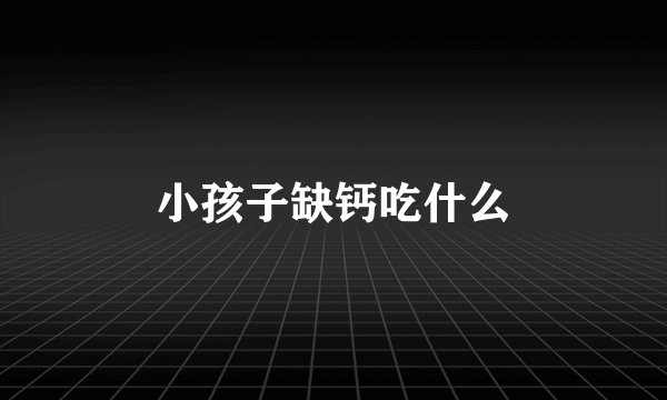 小孩子缺钙吃什么