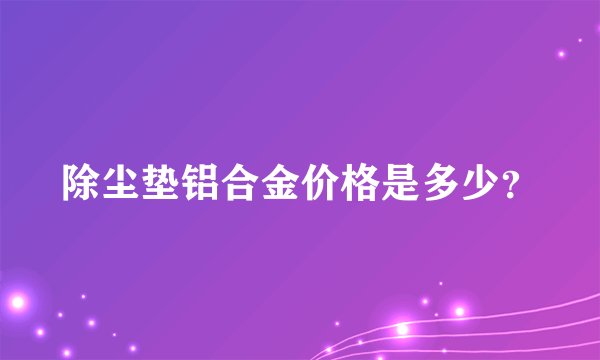 除尘垫铝合金价格是多少？