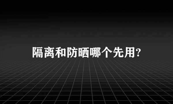 隔离和防晒哪个先用?