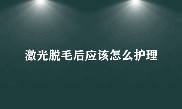 激光脱毛后应该怎么护理