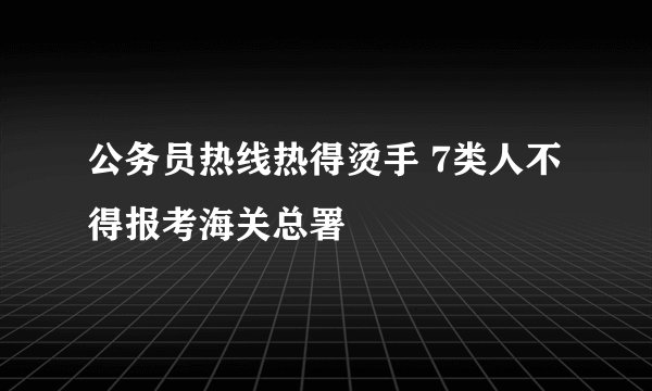 公务员热线热得烫手 7类人不得报考海关总署