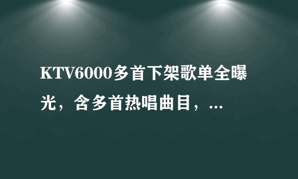 KTV6000多首下架歌单全曝光，含多首热唱曲目，对此你怎么看？