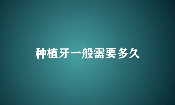 种植牙一般需要多久