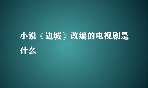 小说《边城》改编的电视剧是什么