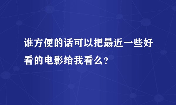 谁方便的话可以把最近一些好看的电影给我看么？