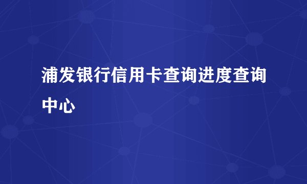 浦发银行信用卡查询进度查询中心