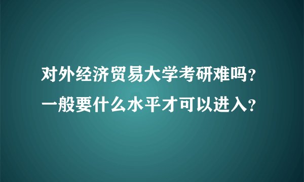 对外经济贸易大学考研难吗？一般要什么水平才可以进入？