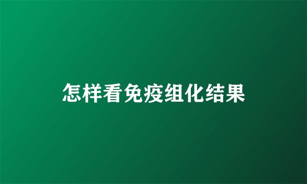 怎样看免疫组化结果