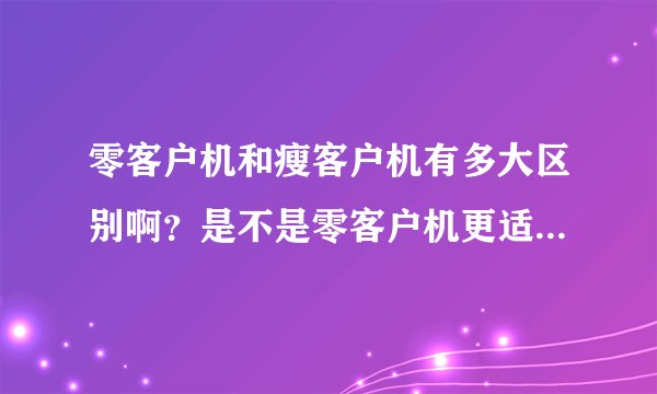 零客户机和瘦客户机有多大区别啊？是不是零客户机更适合组织VDI部署？