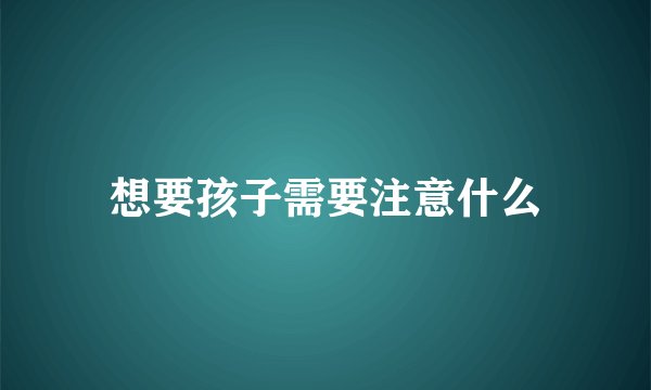 想要孩子需要注意什么