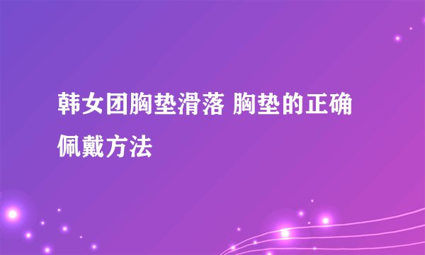 韩女团胸垫滑落 胸垫的正确佩戴方法