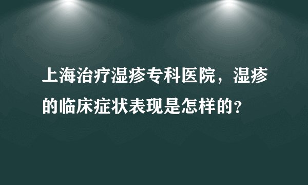上海治疗湿疹专科医院，湿疹的临床症状表现是怎样的？