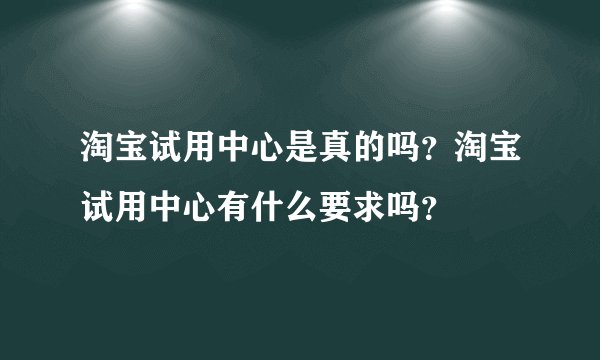 淘宝试用中心是真的吗？淘宝试用中心有什么要求吗？