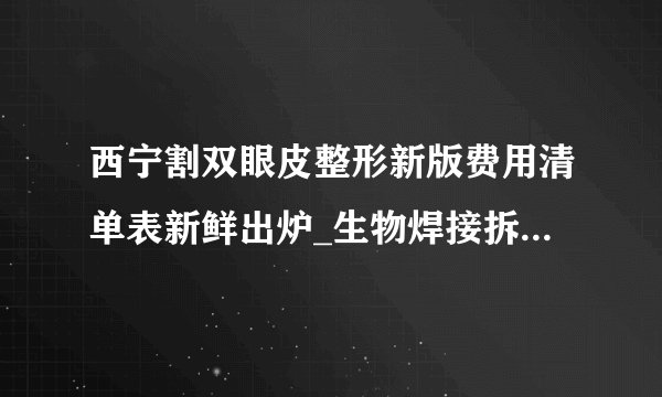 西宁割双眼皮整形新版费用清单表新鲜出炉_生物焊接拆线后能恢复以前的双眼皮吗？