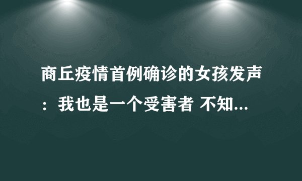 商丘疫情首例确诊的女孩发声：我也是一个受害者 不知道自己做错了什么|新冠肺炎