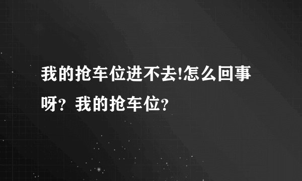 我的抢车位进不去!怎么回事呀？我的抢车位？